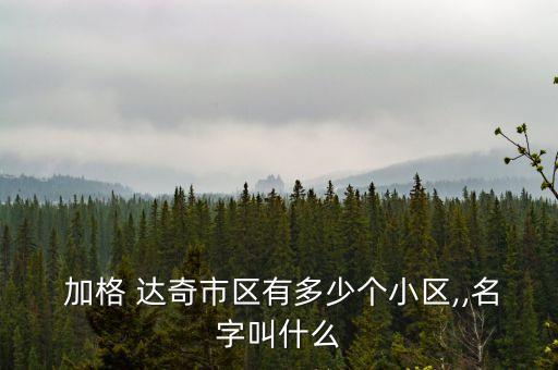  加格 达奇市区有多少个小区,,名字叫什么