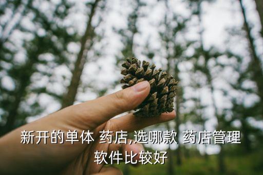 新开的单体 药店,选哪款 药店管理软件比较好