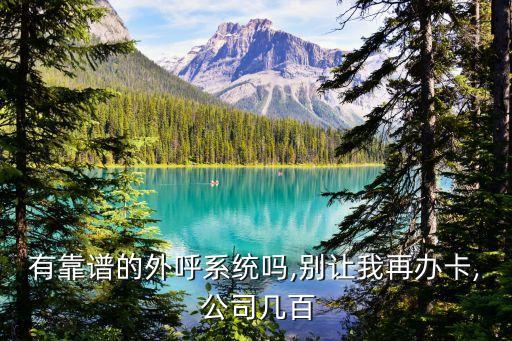 有靠谱的外呼系统吗,别让我再办卡, 公司几百