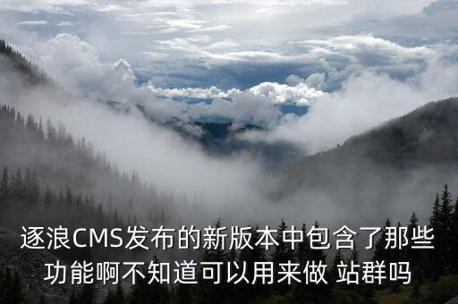 逐浪CMS发布的新版本中包含了那些功能啊不知道可以用来做 站群吗