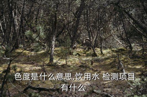  色度是什么意思,饮用水 检测项目有什么