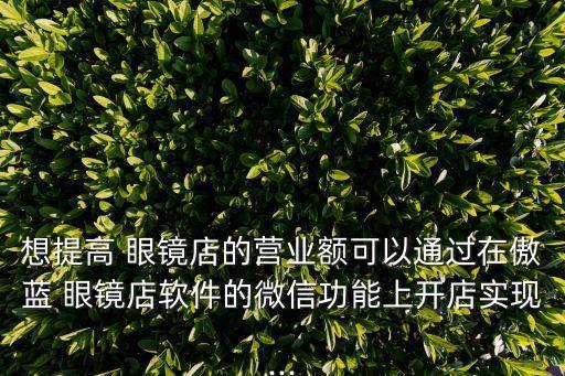 想提高 眼镜店的营业额可以通过在傲蓝 眼镜店软件的微信功能上开店实现...