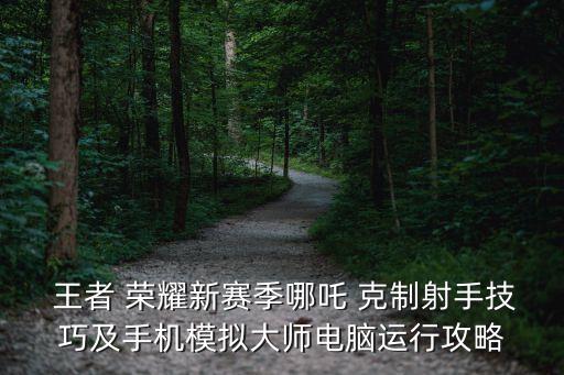  王者 荣耀新赛季哪吒 克制射手技巧及手机模拟大师电脑运行攻略