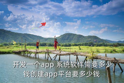  开发一个app 系统软件需要多少钱创建app平台要多少钱