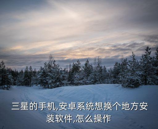  三星的手机,安卓系统想换个地方安装软件,怎么操作