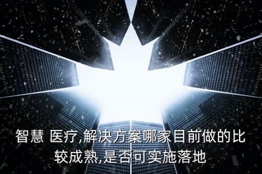 智慧 医疗,解决方案哪家目前做的比较成熟,是否可实施落地