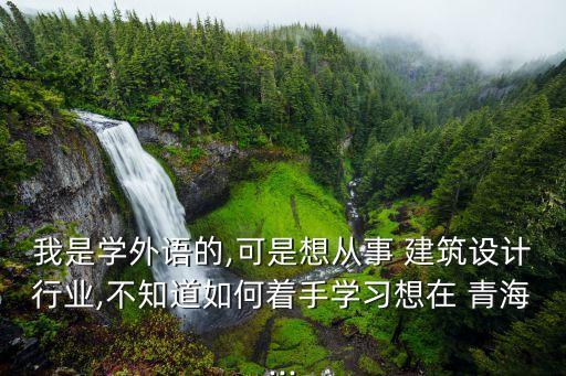 我是学外语的,可是想从事 建筑设计行业,不知道如何着手学习想在 青海...