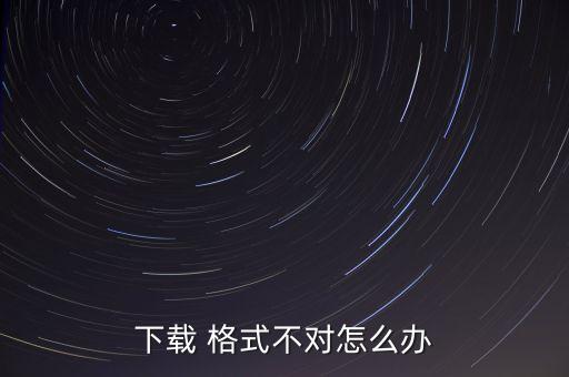 下载 格式不对怎么办