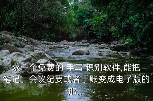 求一个免费的 手写 识别软件,能把笔记、会议纪要或者手账变成电子版的那...
