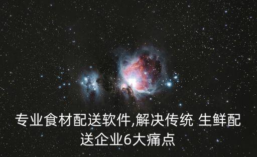 专业食材配送软件,解决传统 生鲜配送企业6大痛点
