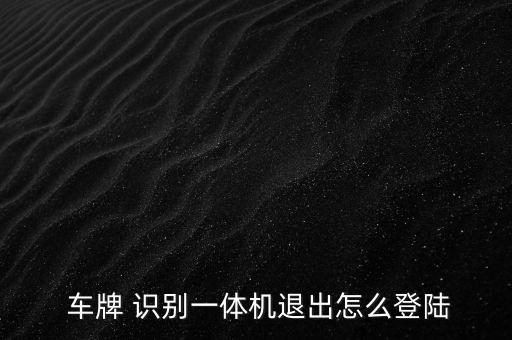  车牌 识别一体机退出怎么登陆