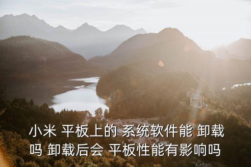  小米 平板上的 系统软件能 卸载吗 卸载后会 平板性能有影响吗