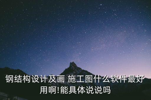 钢结构设计及画 施工图什么软件最好用啊!能具体说说吗