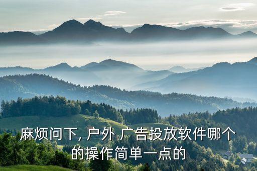 麻烦问下, 户外 广告投放软件哪个的操作简单一点的