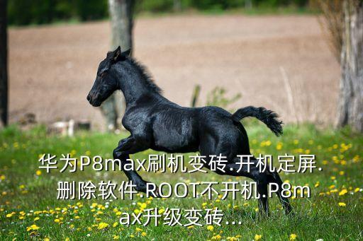 华为P8max刷机变砖.开机定屏. 删除软件.ROOT不开机.P8max升级变砖...