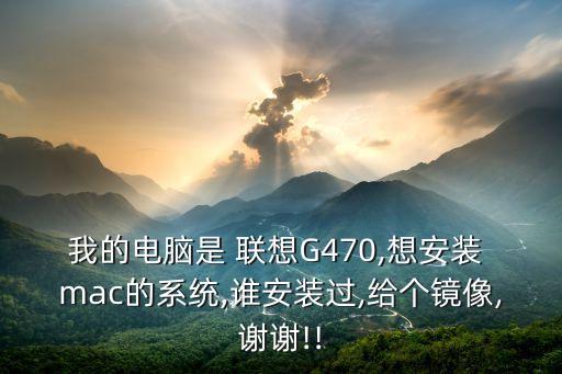 我的电脑是 联想G470,想安装 mac的系统,谁安装过,给个镜像,谢谢!!