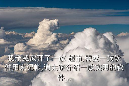 我亲戚家开了一家 超市,需要一款软件用来记帐,请大家介绍一款实用的软件...