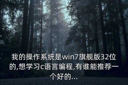 我的操作系统是win7旗舰版32位的,想学习c语言编程,有谁能推荐一个好的...