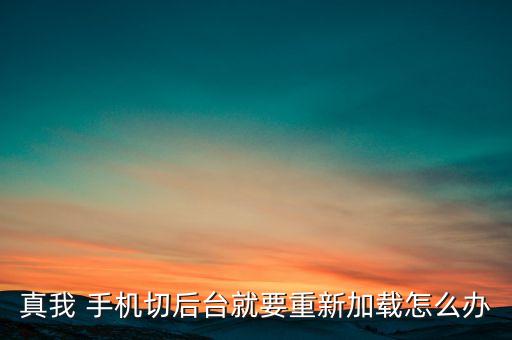 真我 手机切后台就要重新加载怎么办