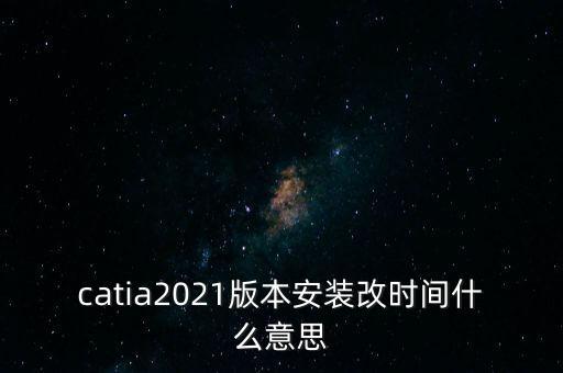 catia2021版本安装改时间什么意思