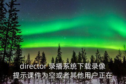 director 录播系统下载录像提示课件为空或者其他用户正在