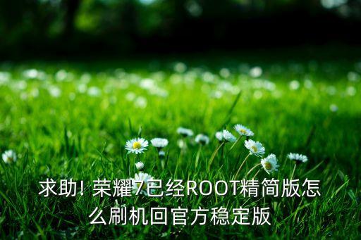 求助! 荣耀7已经ROOT精简版怎么刷机回官方稳定版