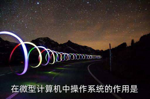 在微型计算机中操作系统的作用是
