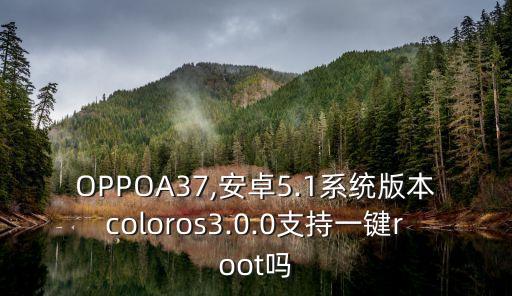 OPPOA37,安卓5.1系统版本coloros3.0.0支持一键root吗
