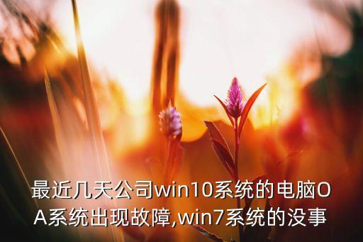 最近几天公司win10系统的电脑OA系统出现故障,win7系统的没事