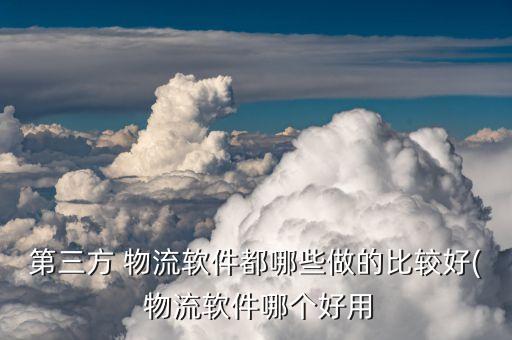 第三方 物流软件都哪些做的比较好( 物流软件哪个好用