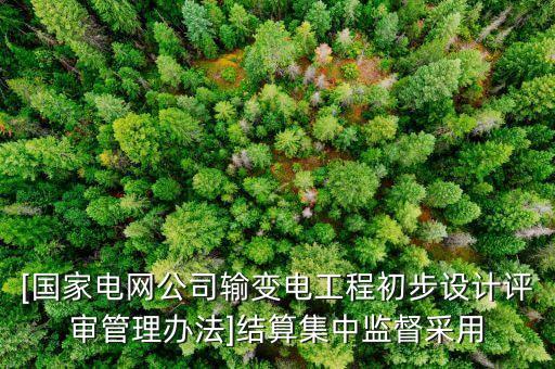 [国家电网公司输变电工程初步设计评审管理办法]结算集中监督采用