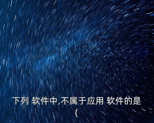 下列 软件中,不属于应用 软件的是(