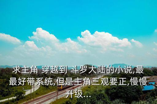 求主角 穿越到 斗罗大陆的小说,最最好带系统,但是主角三观要正,慢慢升级...