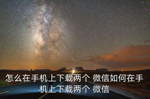 怎么在手机上下载两个 微信如何在手机上下载两个 微信