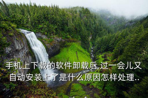 手机上下载的软件卸载后,过一会儿又自动安装上了是什么原因怎样处理...