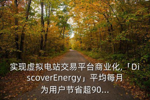 实现虚拟电站交易平台商业化,「DiscoverEnergy」平均每月为用户节省超90...