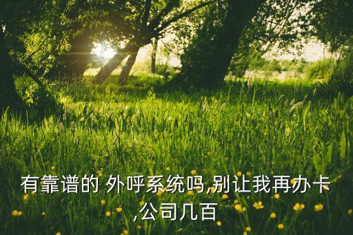 有靠谱的 外呼系统吗,别让我再办卡,公司几百