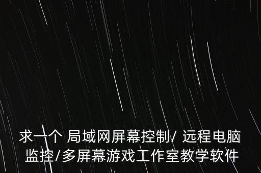 求一个 局域网屏幕控制/ 远程电脑 监控/多屏幕游戏工作室教学软件
