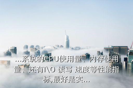 ...系统的CPU使用量、内存使用量、还有I\O 读写 速度等性能指标,最好是实...