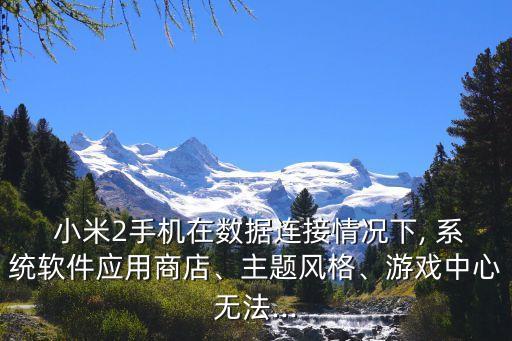  小米2手机在数据连接情况下, 系统软件应用商店、主题风格、游戏中心无法...