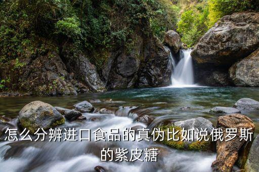 怎么分辨进口食品的真伪比如说俄罗斯的紫皮糖