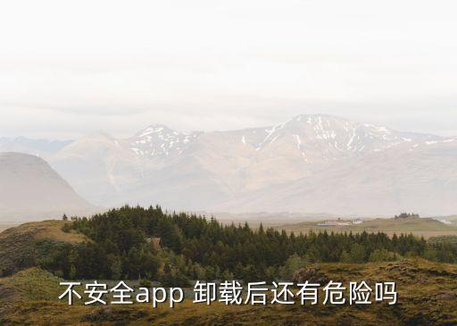 不安全app 卸载后还有危险吗