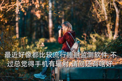 最近好像都比较流行睡眠监测软件,不过总觉得手机有辐射,请问还有啥好...