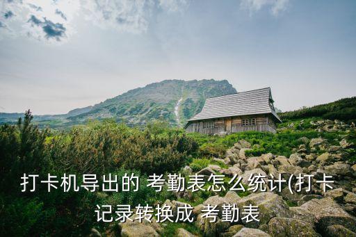 打卡机导出的 考勤表怎么统计(打卡记录转换成 考勤表