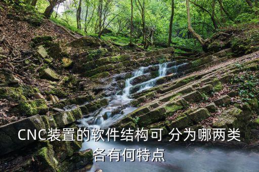 CNC装置的软件结构可 分为哪两类各有何特点