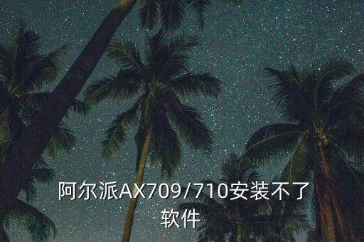  阿尔派AX709/710安装不了软件