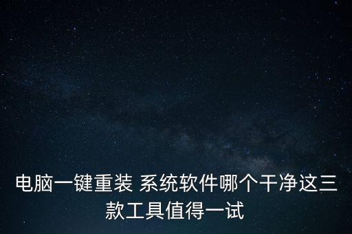 电脑一键重装 系统软件哪个干净这三款工具值得一试