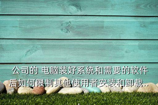  公司的 电脑装好系统和需要的软件后如何限制其他使用者安装和卸载...