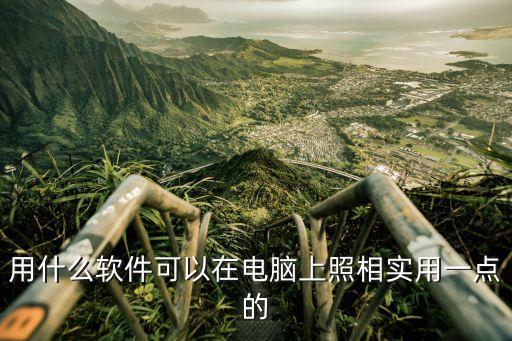 用什么软件可以在电脑上照相实用一点的