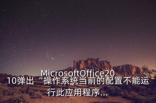 MicrosoftOffice2010弹出“操作系统当前的配置不能运行此应用程序...
